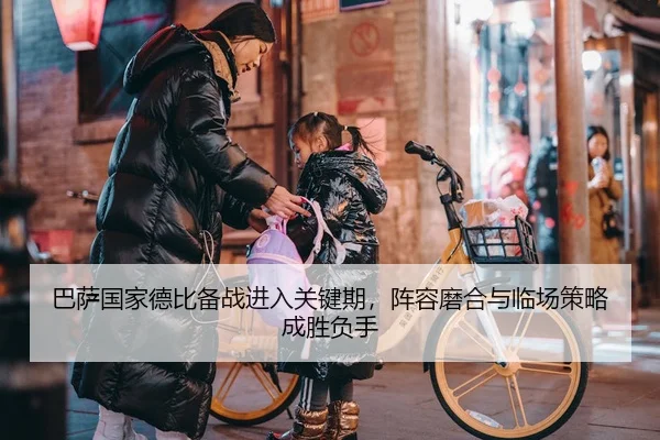 巴萨国家德比备战进入关键期，阵容磨合与临场策略成胜负手