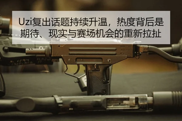 Uzi复出话题持续升温，热度背后是期待、现实与赛场机会的重新拉扯