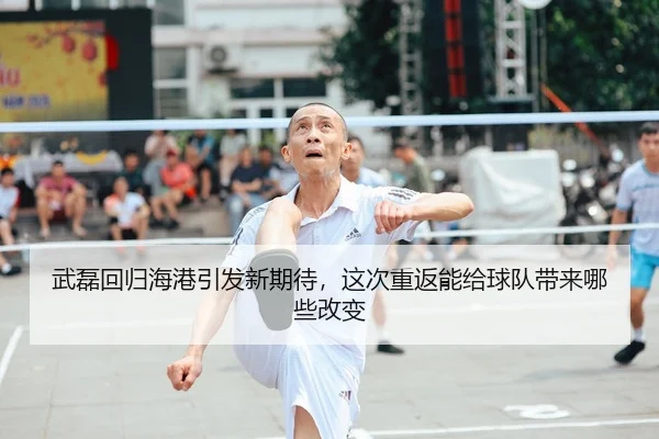 武磊回归海港引发新期待，这次重返能给球队带来哪些改变