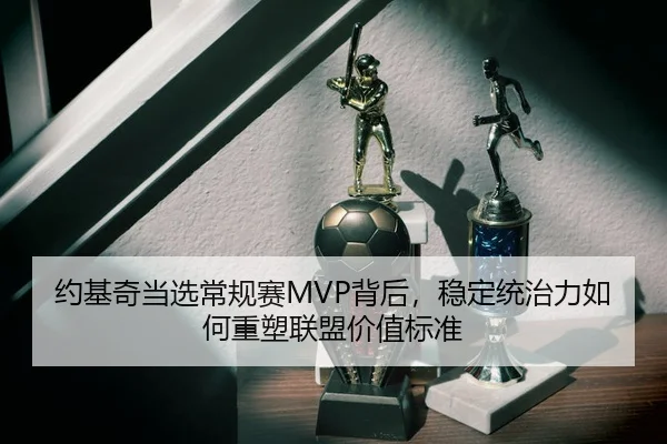 约基奇当选常规赛MVP背后，稳定统治力如何重塑联盟价值标准
