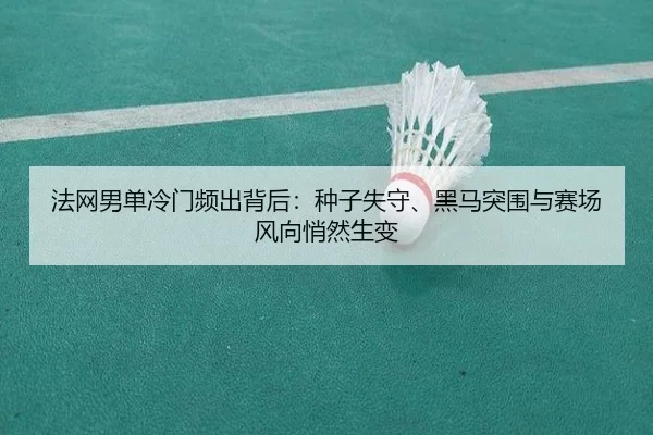 法网男单冷门频出背后：种子失守、黑马突围与赛场风向悄然生变