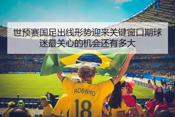 世预赛国足出线形势迎来关键窗口期球迷最关心的机会还有多大