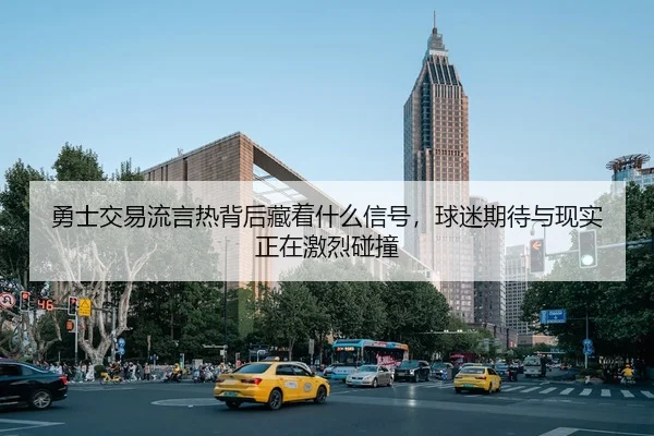 勇士交易流言热背后藏着什么信号，球迷期待与现实正在激烈碰撞