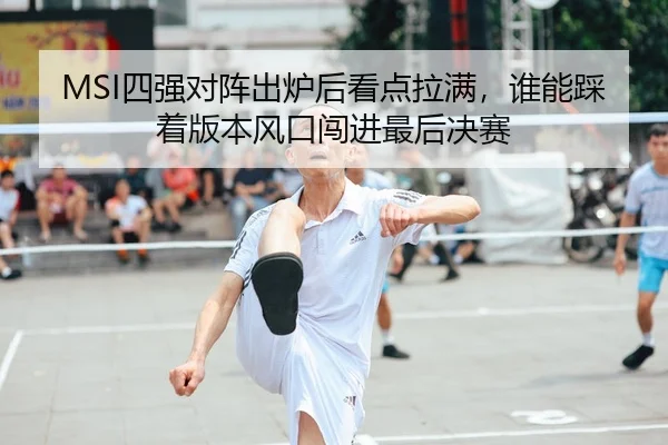 MSI四强对阵出炉后看点拉满，谁能踩着版本风口闯进最后决赛