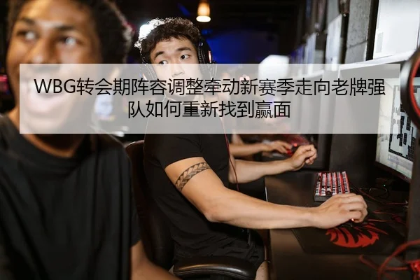 WBG转会期阵容调整牵动新赛季走向老牌强队如何重新找到赢面